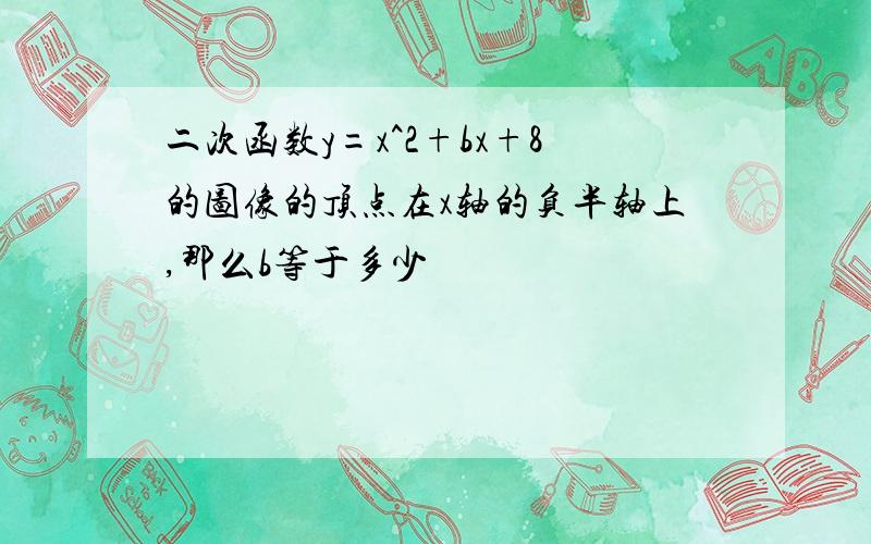 二次函数y=x^2+bx+8的图像的顶点在x轴的负半轴上,那么b等于多少