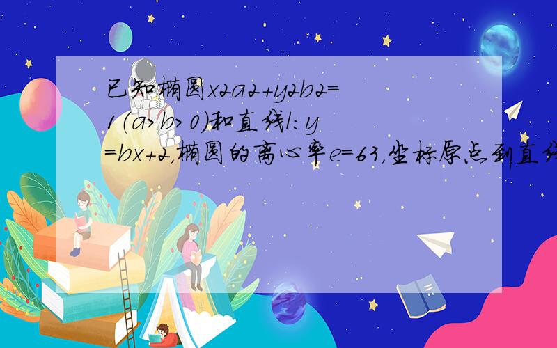 已知椭圆x2a2+y2b2＝1（a＞b＞0）和直线l：y=bx+2，椭圆的离心率e=63，坐标原点到直线l的距离为2．