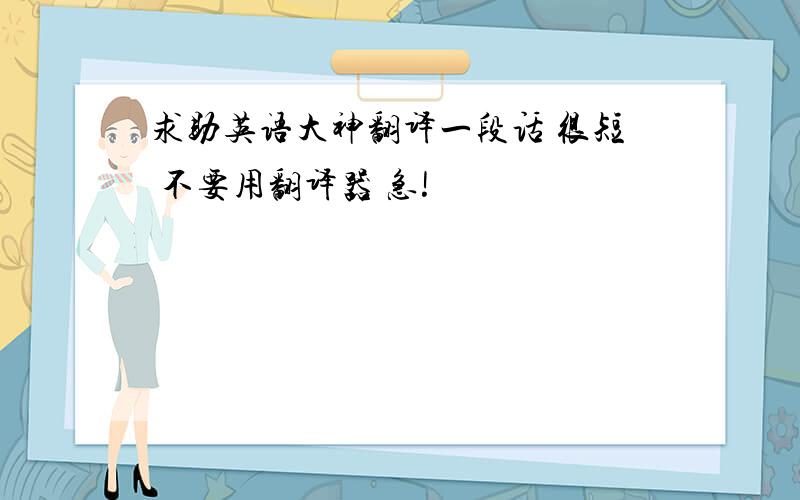 求助英语大神翻译一段话 很短 不要用翻译器 急!