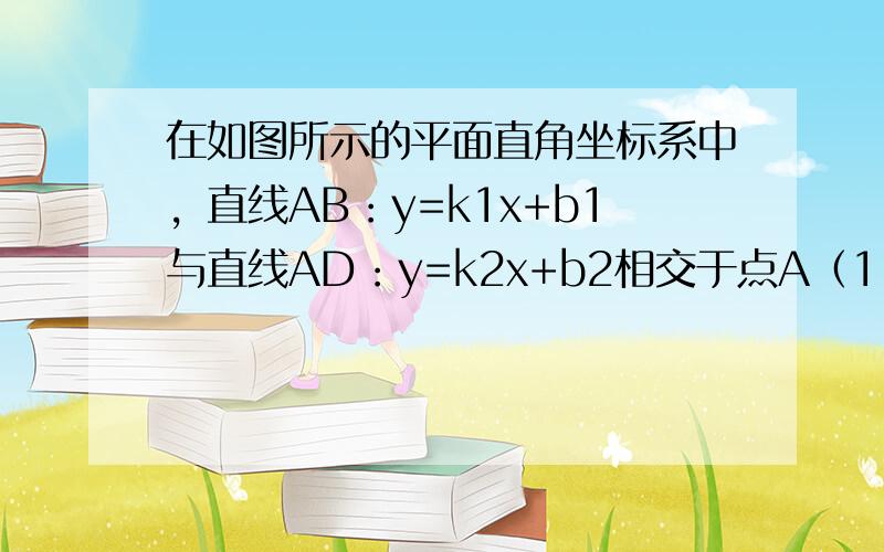 在如图所示的平面直角坐标系中，直线AB：y=k1x+b1与直线AD：y=k2x+b2相交于点A（1，3），且点B坐标为（