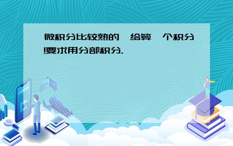 微积分比较熟的,给算一个积分!要求用分部积分.