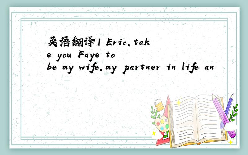 英语翻译I Eric,take you Faye to be my wife,my partner in life an