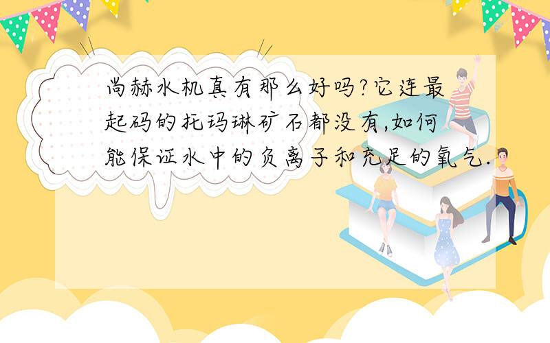 尚赫水机真有那么好吗?它连最起码的托玛琳矿石都没有,如何能保证水中的负离子和充足的氧气.