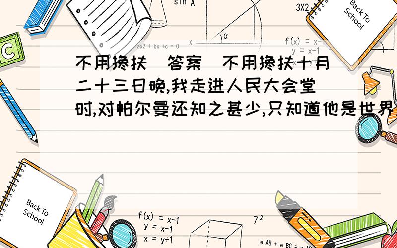 不用搀扶（答案）不用搀扶十月二十三日晚,我走进人民大会堂时,对帕尔曼还知之甚少,只知道他是世界杰出的小提琴家,将与世界杰