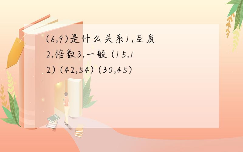 (6,9)是什么关系1,互质2,倍数3,一般 (15,12) (42,54) (30,45)