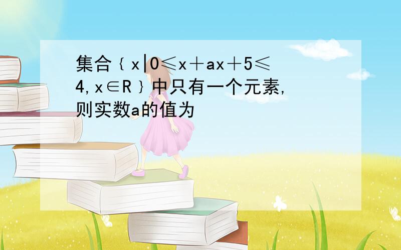 集合﹛x|0≤x＋ax＋5≤4,x∈R﹜中只有一个元素,则实数a的值为