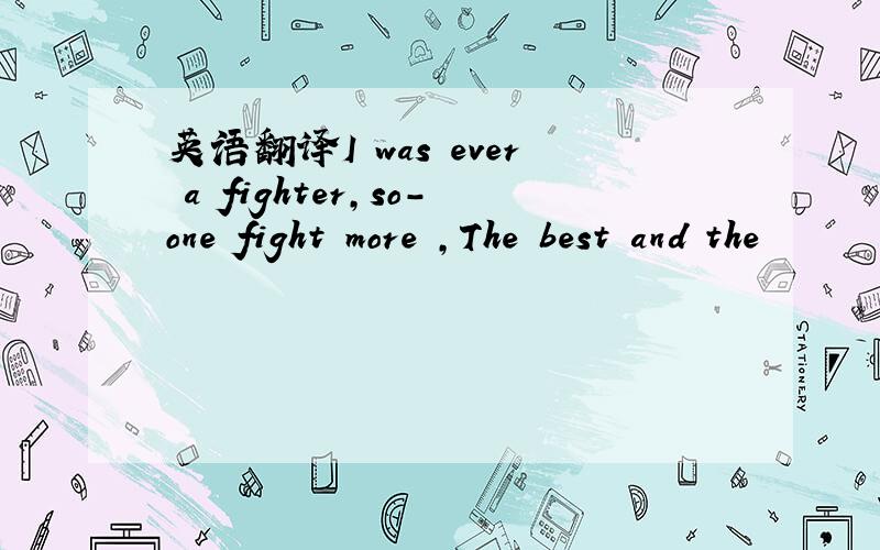 英语翻译I was ever a fighter,so-one fight more ,The best and the