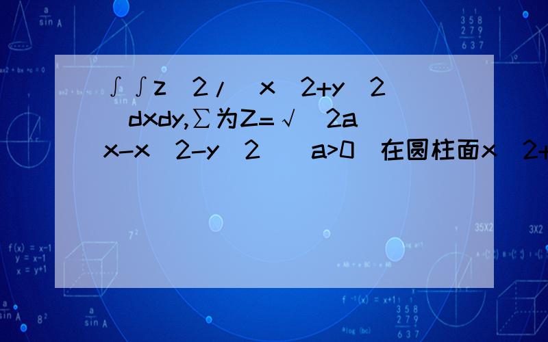 ∫∫z^2/(x^2+y^2)dxdy,∑为Z=√(2ax-x^2-y^2)（a>0)在圆柱面x^2+y^2=a^2的外