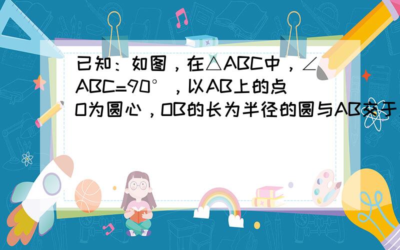 已知：如图，在△ABC中，∠ABC=90°，以AB上的点O为圆心，OB的长为半径的圆与AB交于点E，与AC切于点D。 （