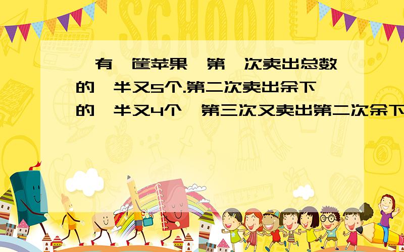 ,有一筐苹果,第一次卖出总数的一半又5个.第二次卖出余下的一半又4个,第三次又卖出第二次余下的一半.