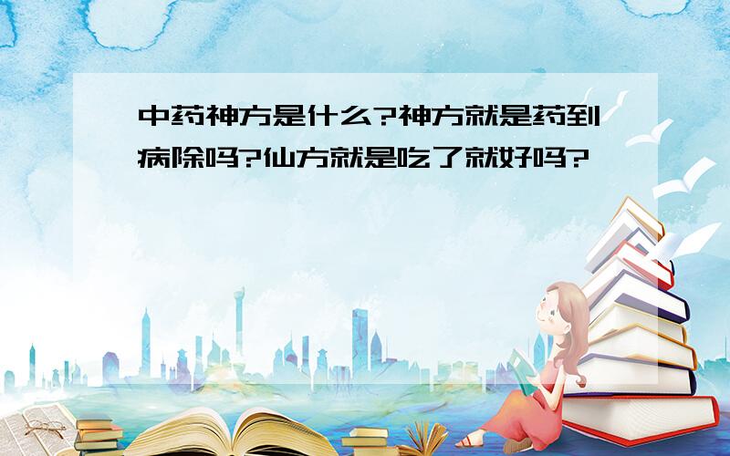 中药神方是什么?神方就是药到病除吗?仙方就是吃了就好吗?