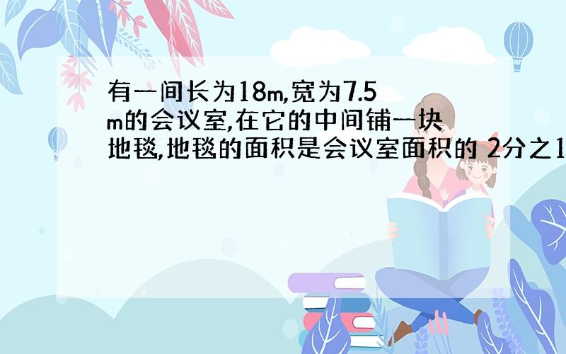 有一间长为18m,宽为7.5m的会议室,在它的中间铺一块地毯,地毯的面积是会议室面积的 2分之1,