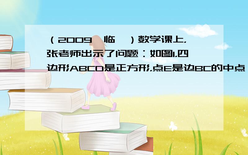 （2009•临沂）数学课上，张老师出示了问题：如图1，四边形ABCD是正方形，点E是边BC的中点．∠AEF=90°，且E