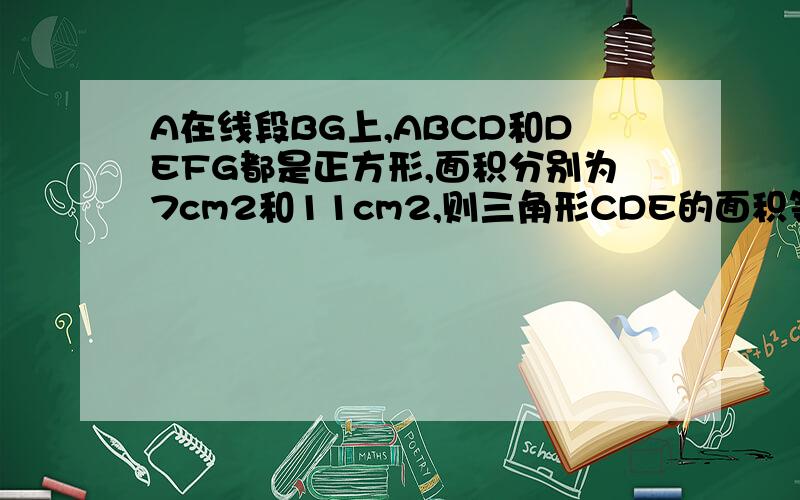 A在线段BG上,ABCD和DEFG都是正方形,面积分别为7cm2和11cm2,则三角形CDE的面积等于 cm2