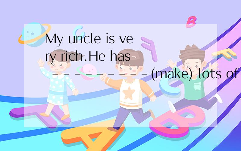 My uncle is very rich.He has –-–---–--(make) lots of money.