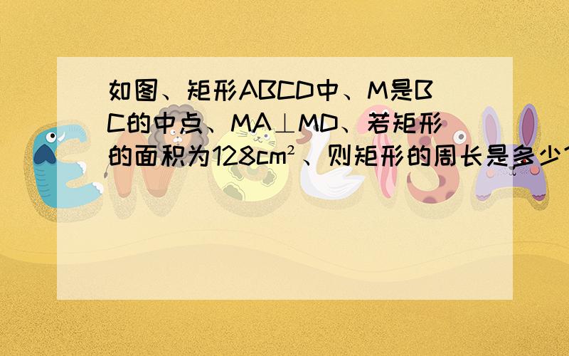 如图、矩形ABCD中、M是BC的中点、MA⊥MD、若矩形的面积为128cm²、则矩形的周长是多少?