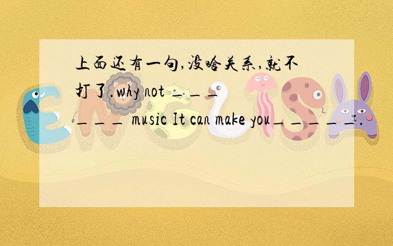 上面还有一句,没啥关系,就不打了.why not ______ music It can make you_____.