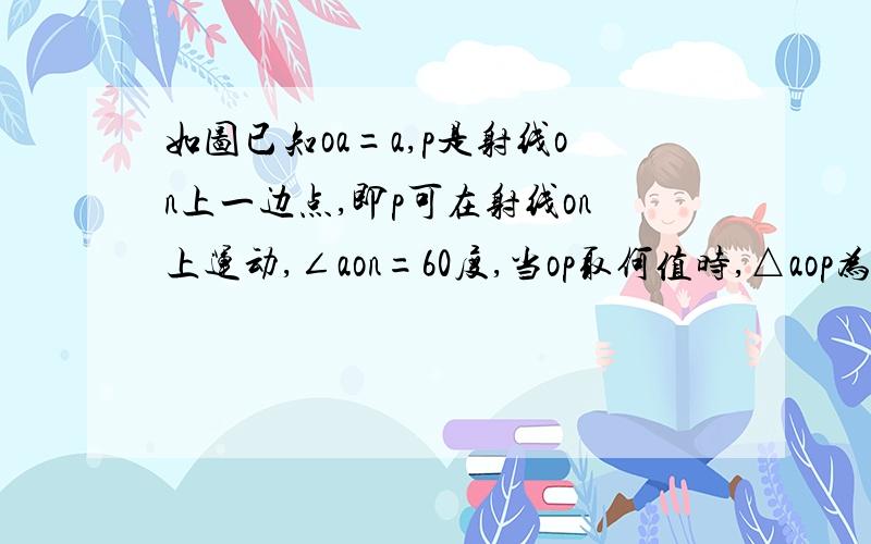 如图已知oa=a,p是射线on上一边点,即p可在射线on上运动,∠aon=60度,当op取何值时,△aop为等边三角形