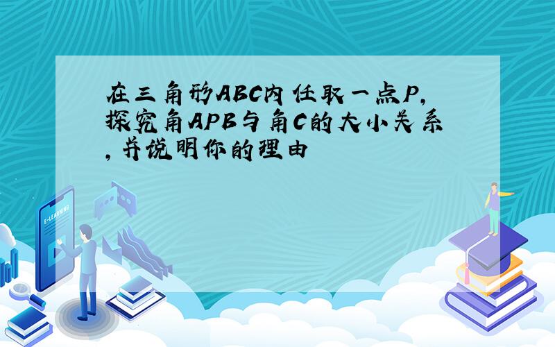 在三角形ABC内任取一点P,探究角APB与角C的大小关系,并说明你的理由