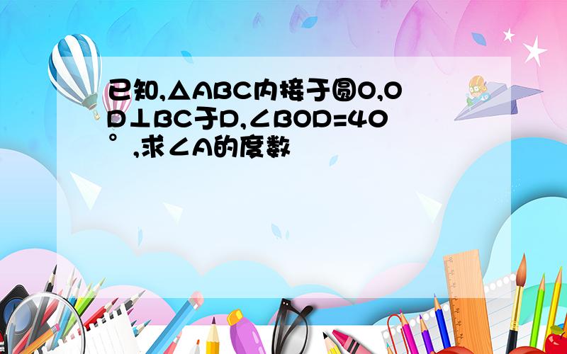 已知,△ABC内接于圆O,OD⊥BC于D,∠BOD=40°,求∠A的度数