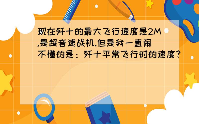 现在歼十的最大飞行速度是2M,是超音速战机.但是我一直闹不懂的是：歼十平常飞行时的速度?