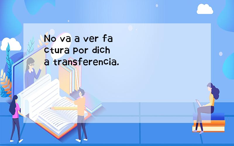 No va a ver factura por dicha transferencia.