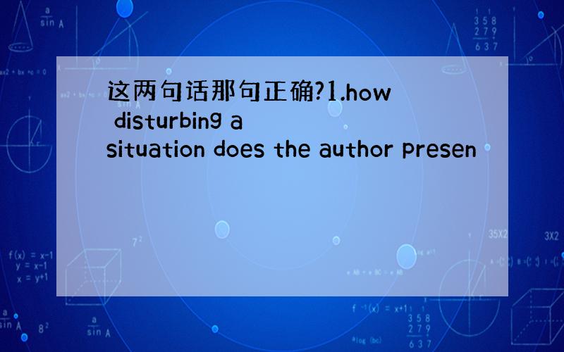 这两句话那句正确?1.how disturbing a situation does the author presen