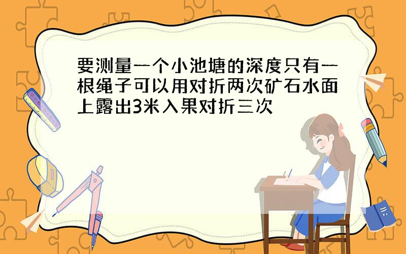 要测量一个小池塘的深度只有一根绳子可以用对折两次矿石水面上露出3米入果对折三次