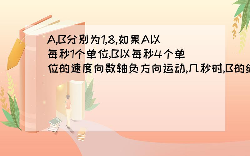 A,B分别为1,8,如果A以每秒1个单位,B以每秒4个单位的速度向数轴负方向运动,几秒时,B的绝对值是A的8倍