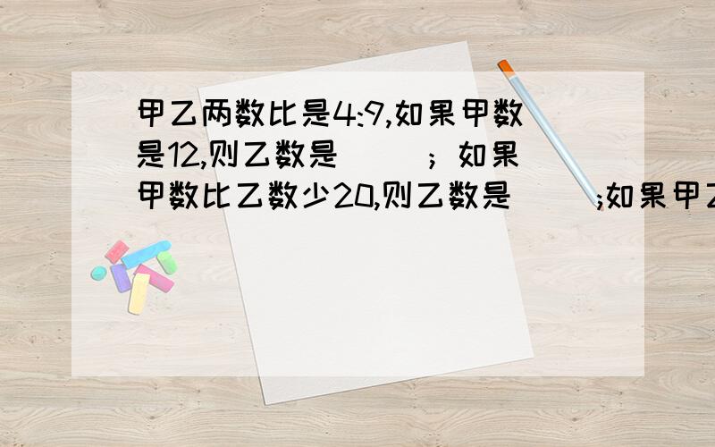 甲乙两数比是4:9,如果甲数是12,则乙数是（ ）；如果甲数比乙数少20,则乙数是（ );如果甲乙