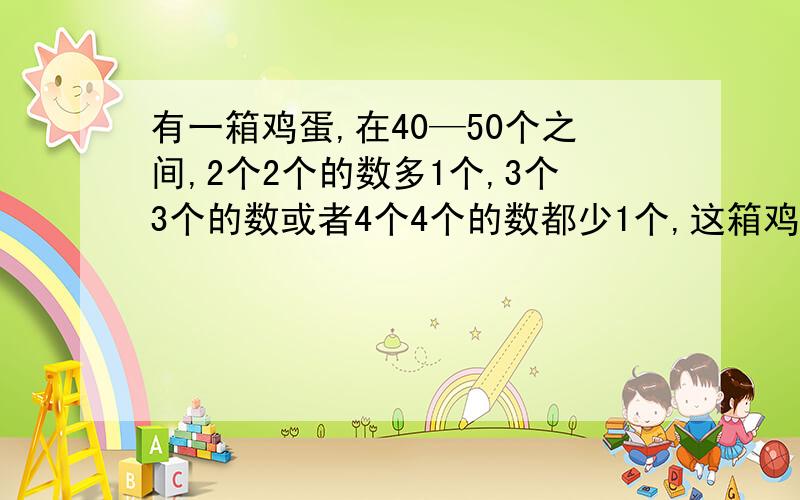 有一箱鸡蛋,在40—50个之间,2个2个的数多1个,3个3个的数或者4个4个的数都少1个,这箱鸡蛋有多少个