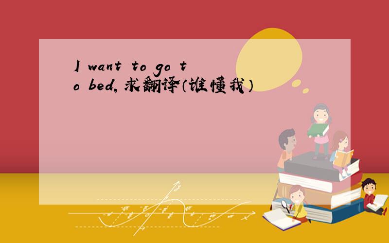 I want to go to bed,求翻译（谁懂我）