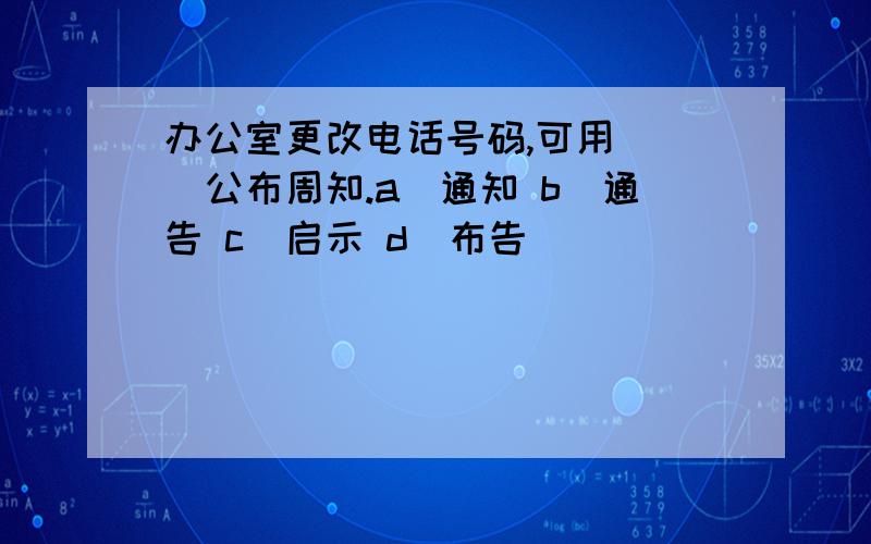 办公室更改电话号码,可用( )公布周知.a．通知 b．通告 c．启示 d．布告