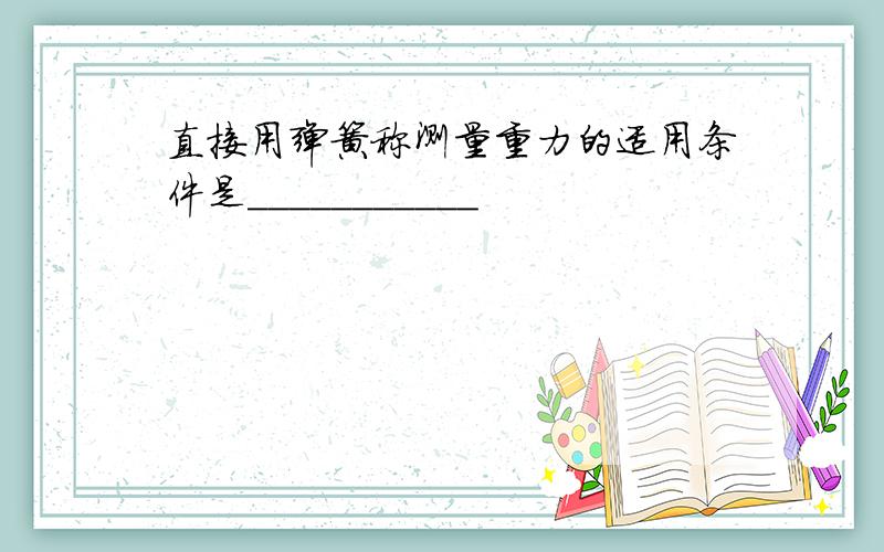 直接用弹簧称测量重力的适用条件是___________