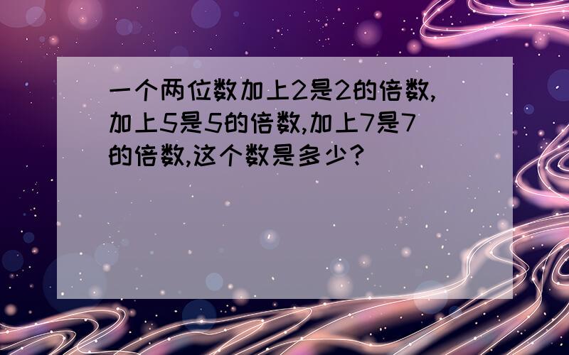 一个两位数加上2是2的倍数,加上5是5的倍数,加上7是7的倍数,这个数是多少?