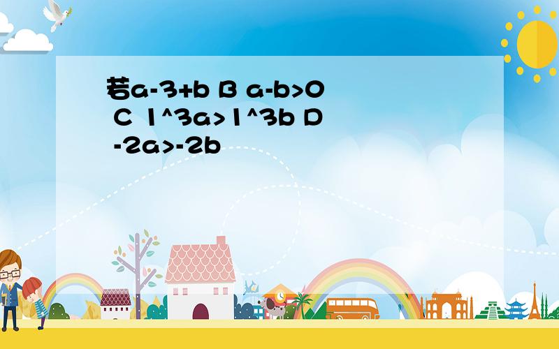 若a-3+b B a-b>0 C 1^3a>1^3b D -2a>-2b