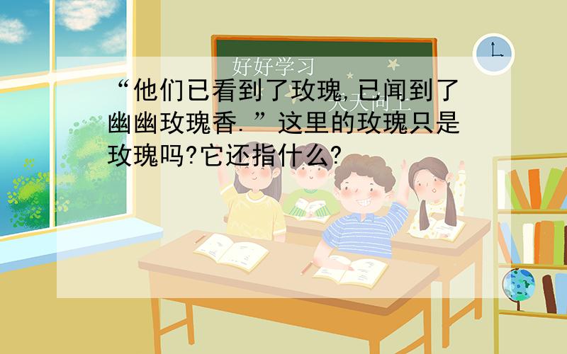 “他们已看到了玫瑰,已闻到了幽幽玫瑰香.”这里的玫瑰只是玫瑰吗?它还指什么?