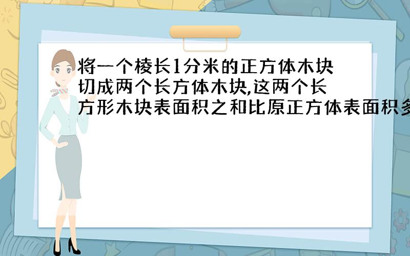 将一个棱长1分米的正方体木块切成两个长方体木块,这两个长方形木块表面积之和比原正方体表面积多（ ）平