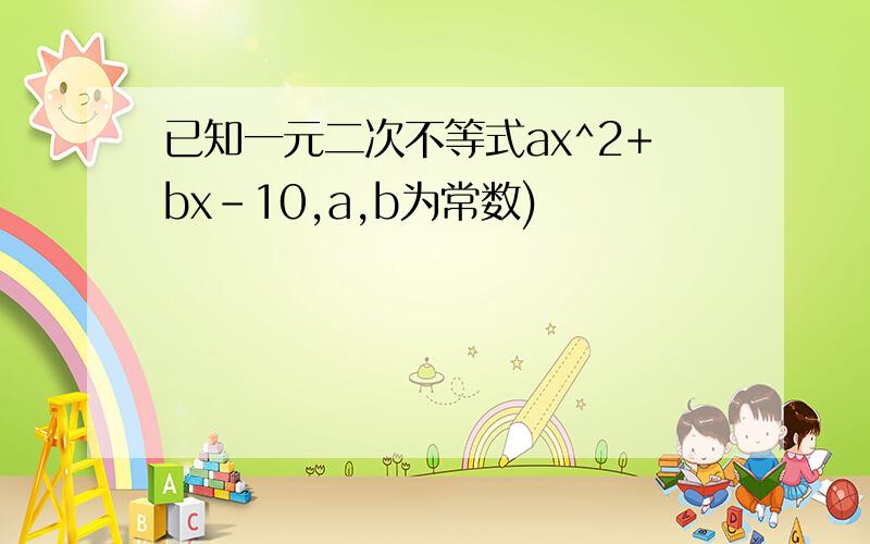 已知一元二次不等式ax^2+bx-10,a,b为常数)