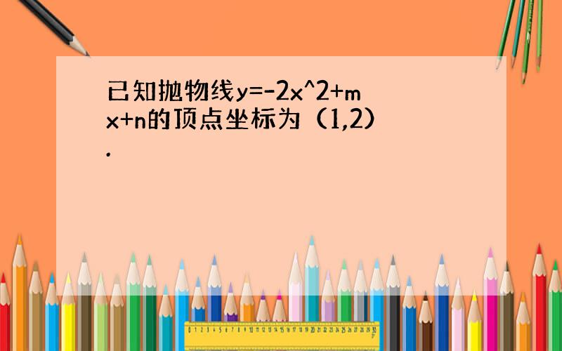 已知抛物线y=-2x^2+mx+n的顶点坐标为（1,2）.