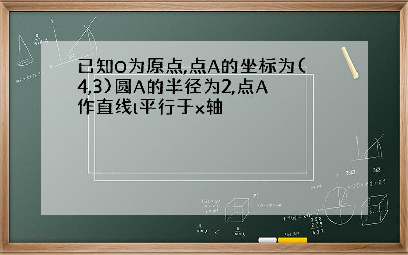 已知O为原点,点A的坐标为(4,3)圆A的半径为2,点A作直线l平行于x轴