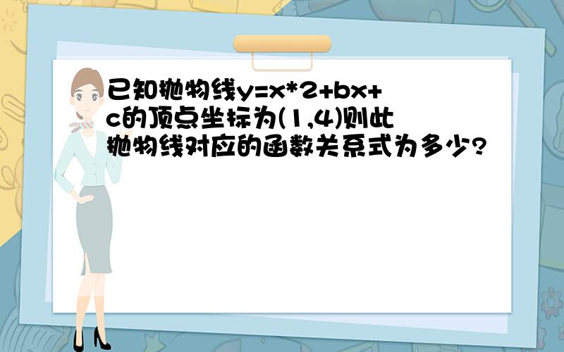 已知抛物线y=x*2+bx+c的顶点坐标为(1,4)则此抛物线对应的函数关系式为多少?