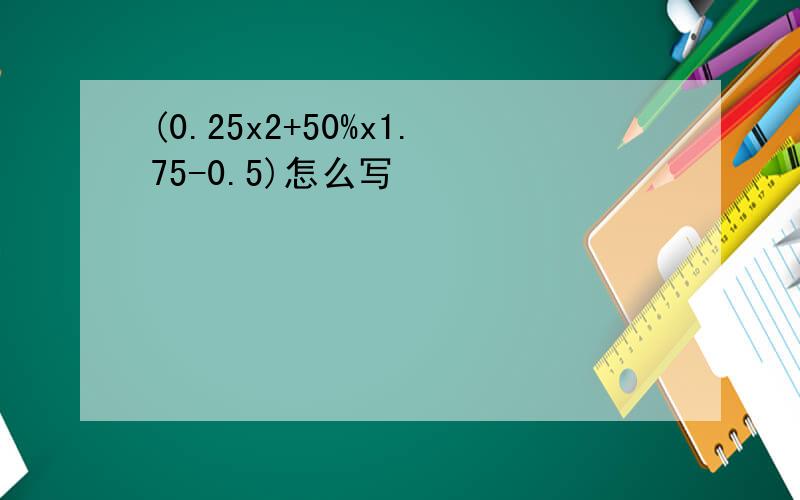 (0.25x2+50%x1.75-0.5)怎么写