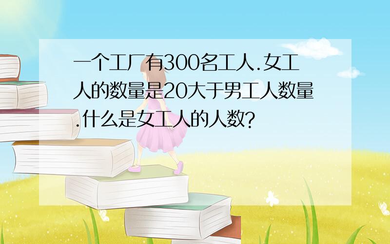 一个工厂有300名工人.女工人的数量是20大于男工人数量.什么是女工人的人数?