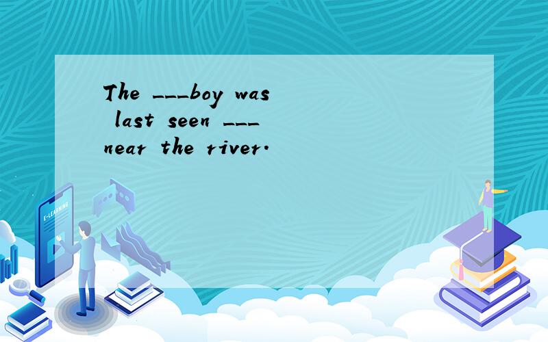 The ___boy was last seen ___near the river.