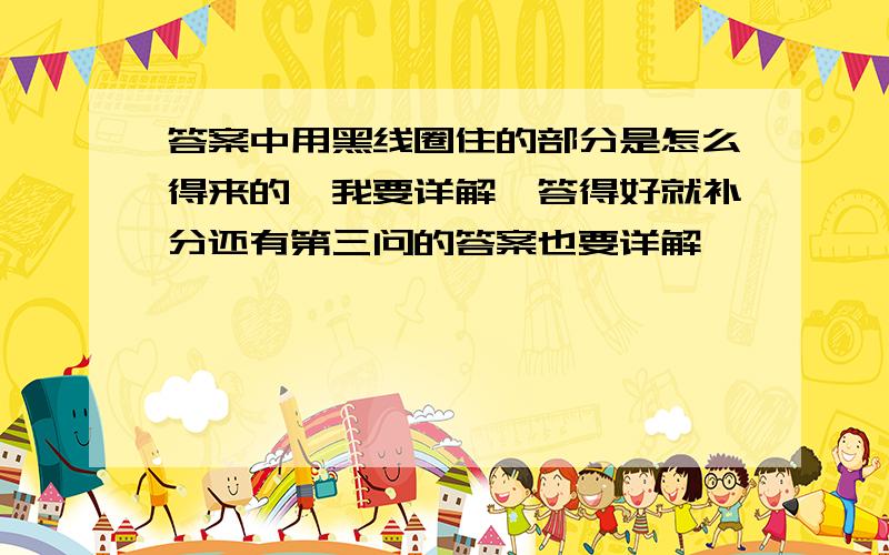 答案中用黑线圈住的部分是怎么得来的,我要详解,答得好就补分还有第三问的答案也要详解