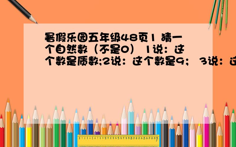 暑假乐园五年级48页1 猜一个自然数（不是0） 1说：这个数是质数;2说：这个数是9； 3说：这个数是偶数；4说：这个数