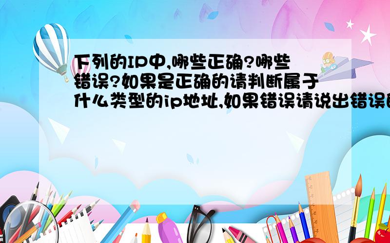 下列的IP中,哪些正确?哪些错误?如果是正确的请判断属于什么类型的ip地址,如果错误请说出错误的理由.192．98．16