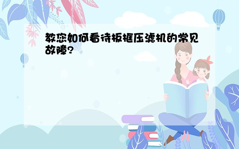 教您如何看待板框压滤机的常见故障?