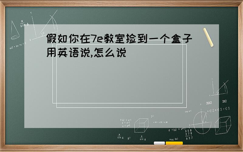 假如你在7e教室捡到一个盒子用英语说,怎么说